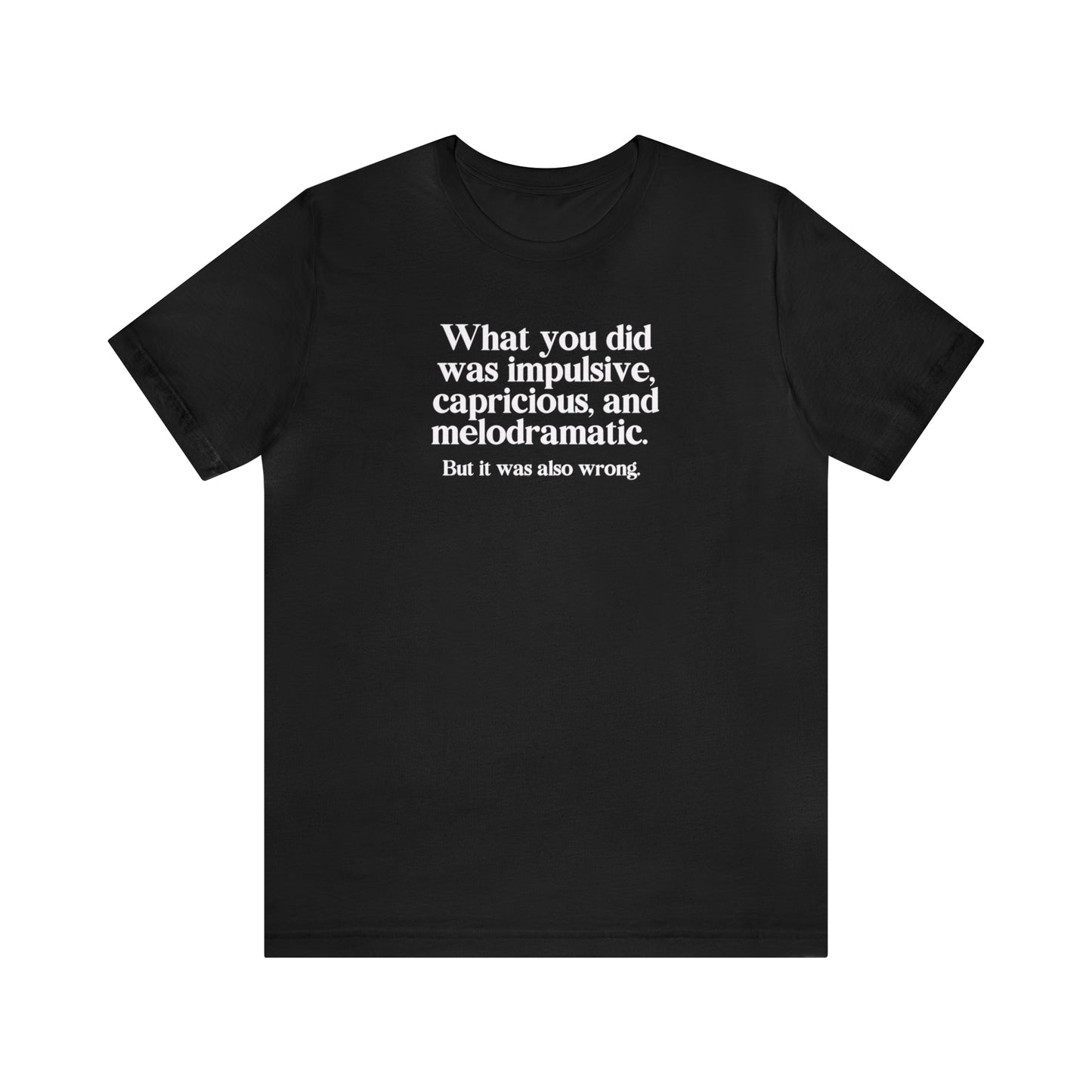 What You Did Was Impulsive, Capricious and Melodramatic Tshirt